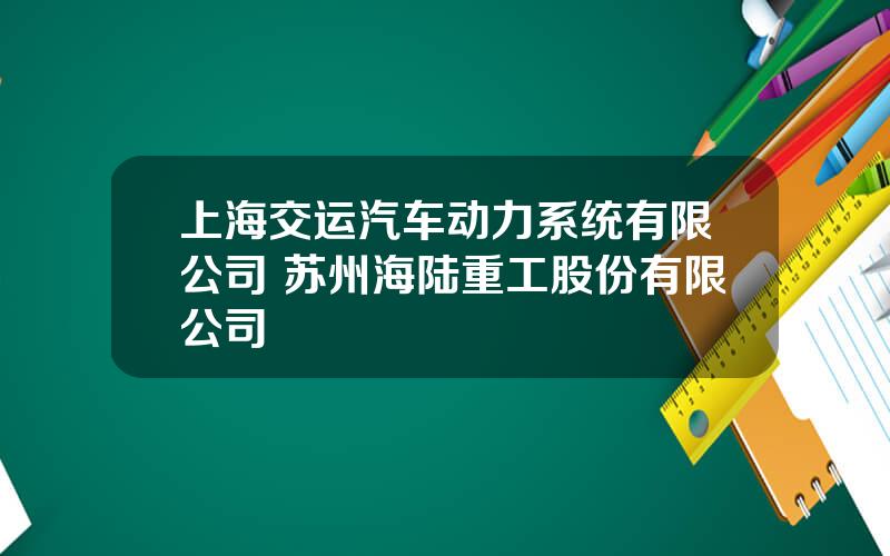 上海交运汽车动力系统有限公司 苏州海陆重工股份有限公司